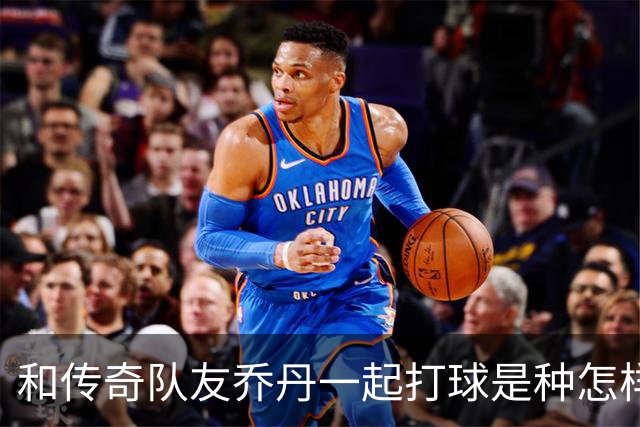 和传奇队友乔丹一起打球是种怎样的体验？