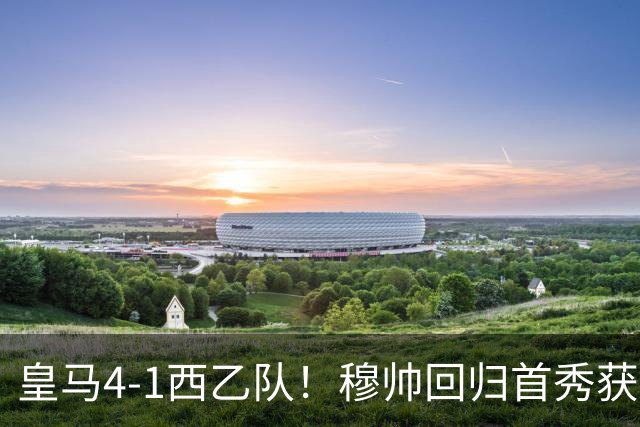 皇马4-1西乙队！穆帅回归首秀获开门红 9000万巨星破门 阿诺德助攻